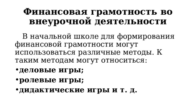 Финансовая грамотность во внеурочной деятельности  В начальной школе для формирования финансовой грамотности могут использоваться различные методы. К таким методам могут относиться: деловые игры; ролевые игры; дидактические игры и т. д. 
