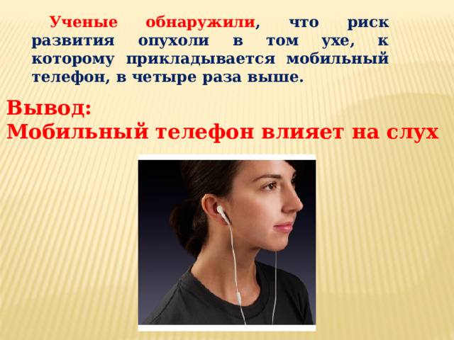 Ученые обнаружили , что риск развития опухоли в том ухе, к которому прикладывается мобильный телефон, в четыре раза выше. Вывод: Мобильный телефон влияет на слух 