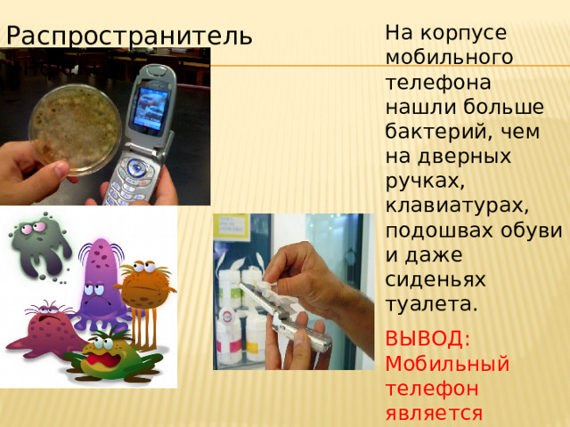Распространитель инфекций На корпусе мобильного телефона нашли больше бактерий, чем на дверных ручках, клавиатурах, подошвах обуви и даже сиденьях туалета. ВЫВОД: Мобильный телефон является разносчиком бактерий!  