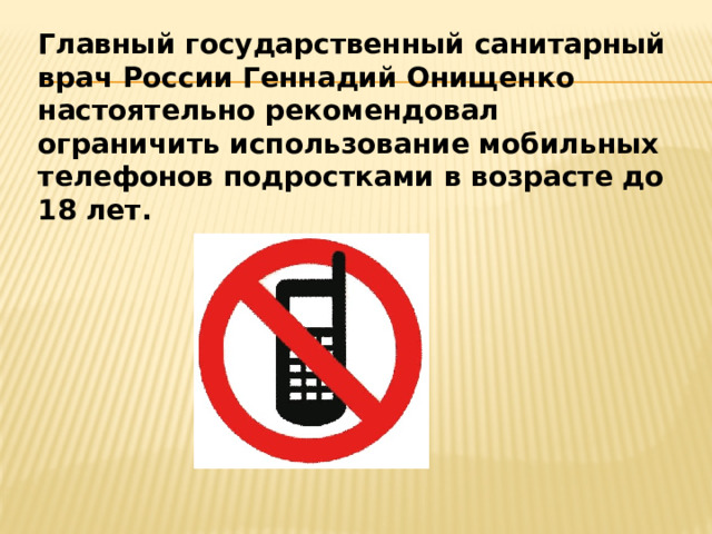  Главный государственный санитарный врач России Геннадий Онищенко настоятельно рекомендовал ограничить использование мобильных телефонов подростками в возрасте до 18 лет.  