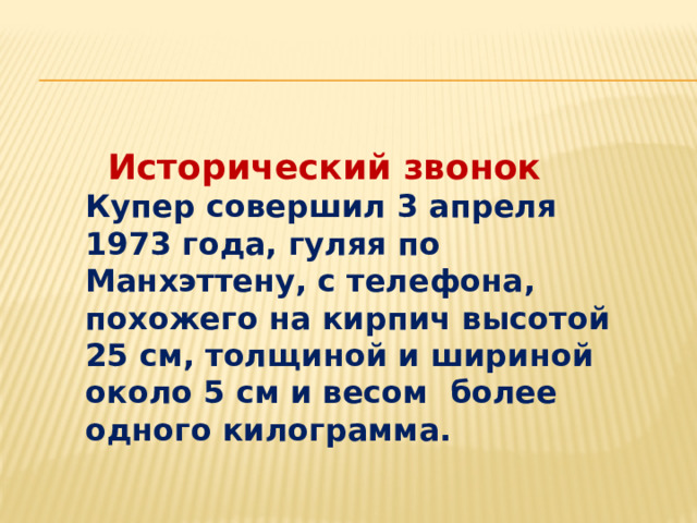  Исторический звонок Купер совершил 3 апреля 1973 года, гуляя по Манхэттену, с телефона, похожего на кирпич высотой 25 см, толщиной и шириной около 5 см и весом более одного килограмма. 