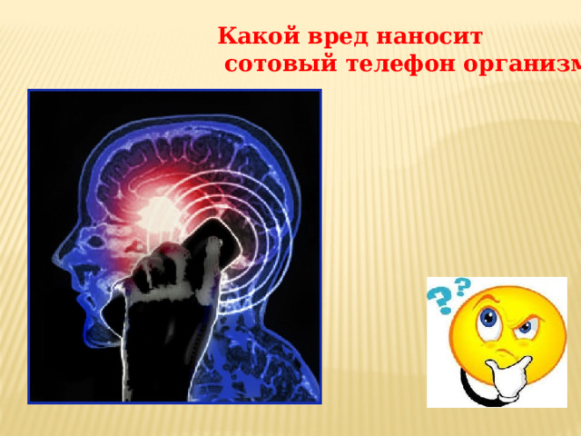 Какой вред наносит  сотовый телефон организму ? 