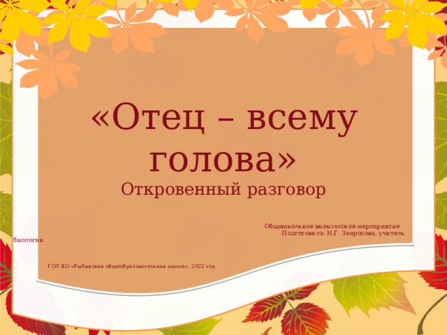 «Отец – всему голова»  Откровенный разговор   Общешкольное внеклассное мероприятие  Подготовила: Н.Г. Запросова, учитель биологии     ГОУ ЯО «Рыбинская общеобразовательная школа», 2022 год   
