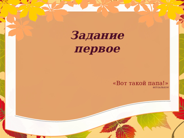 Задание первое  «Вот такой папа!»  ФОТОАЛЬБОМ       