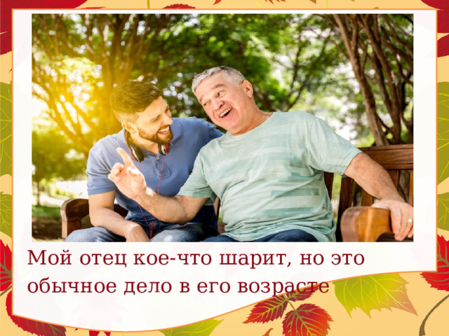 Мой отец кое-что шарит, но это обычное дело в его возрасте 