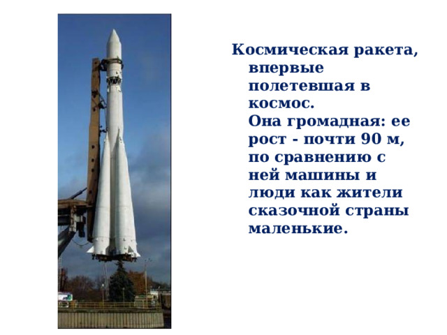Космическая ракета, впервые полетевшая в космос. Она громадная: ее рост - почти 90 м, по сравнению с ней машины и люди как жители сказочной страны маленькие. 