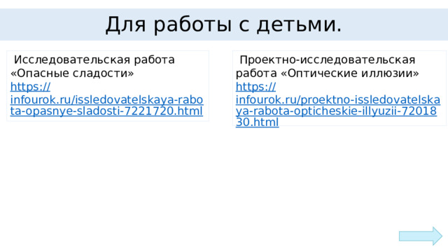 Для работы с детьми.   Исследовательская работа «Опасные сладости»   Проектно-исследовательская работа «Оптические иллюзии» https:// infourok.ru/issledovatelskaya-rabota-opasnye-sladosti-7221720.html https:// infourok.ru/proektno-issledovatelskaya-rabota-opticheskie-illyuzii-7201830.html 
