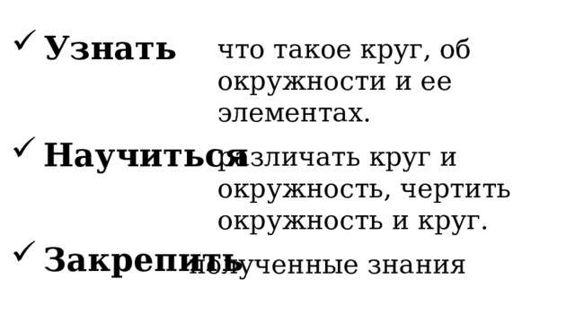 что такое круг, об окружности и ее элементах.   Узнать        Научиться различать круг и окружность, чертить окружность и круг. Закрепить полученные знания 