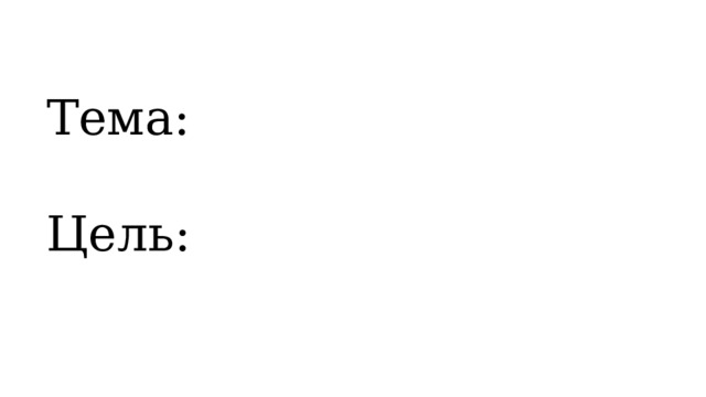 Тема:  Цель: 