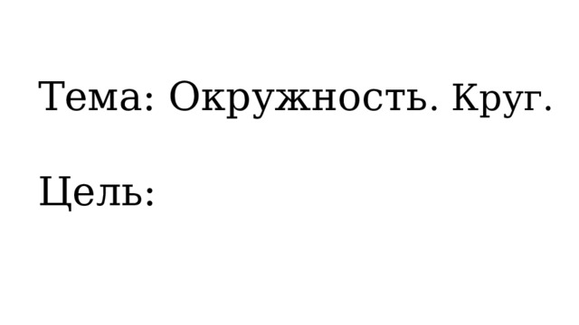 Тема: Окружность . Круг.  Цель: 