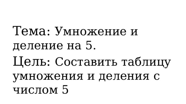 Тема: Умножение и деление на 5.  Цель: Составить таблицу умножения и деления с числом 5 