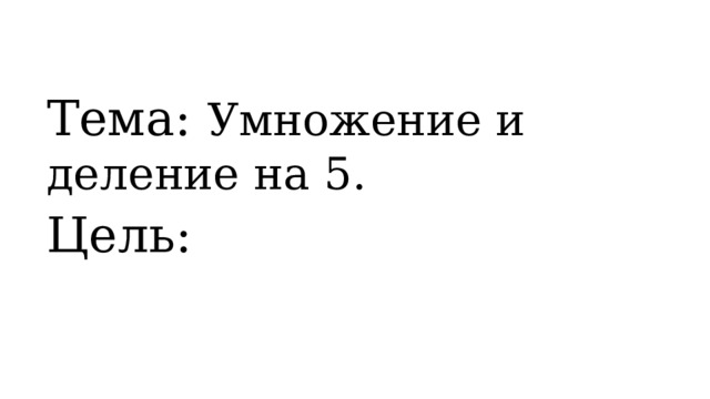 Тема: Умножение и деление на 5.  Цель: 