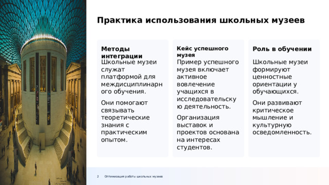 Практика использования школьных музеев Методы интеграции Роль в обучении Кейс успешного музея Пример успешного музея включает активное вовлечение учащихся в исследовательскую деятельность. Школьные музеи формируют ценностные ориентации у обучающихся. Школьные музеи служат платформой для междисциплинарного обучения. Они развивают критическое мышление и культурную осведомленность. Организация выставок и проектов основана на интересах студентов. Они помогают связывать теоретические знания с практическим опытом. Оптимизация работы школьных музеев 2  