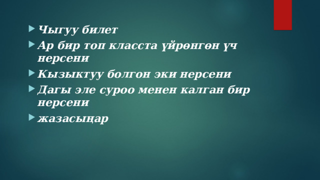 Чыгуу билет Ар бир топ класста үйрөнгөн үч нерсени Кызыктуу болгон эки нерсени Дагы эле суроо менен калган бир нерсени жазасыңар  