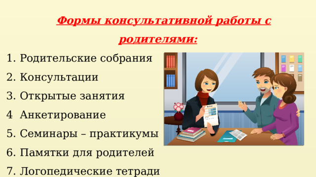 Формы консультативной работы с родителями: Родительские собрания Консультации Открытые занятия Анкетирование Семинары – практикумы Памятки для родителей Логопедические тетради 8. Специальные логопедические уголки 