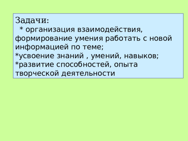 Задачи:    * организация взаимодействия, формирование умения работать с новой информацией по теме; *усвоение знаний , умений, навыков; *развитие способностей, опыта творческой деятельности 