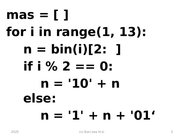 mas = [ ] for i in range(1, 13):  n = bin(i)[2: ]  if i % 2 == 0:  n = '10' + n  else:  n = '1' + n + '01‘   2025 (с) Болгова Н.А.  