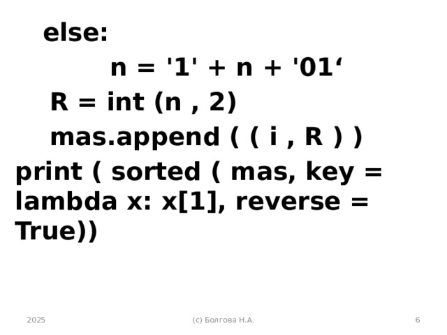  else:  n = '1' + n + '01‘  R = int (n , 2)  mas.append ( ( i , R ) ) print ( sorted ( mas, key = lambda x: x[1], reverse = True)) 2025 (с) Болгова Н.А.  