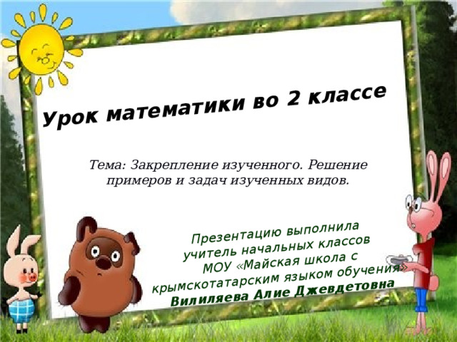 Урок математики во 2 классе Презентацию выполнила учитель начальных классов МОУ «Майская школа с крымскотатарским языком обучения» Вилиляева Алие Джевдетовна Тема: Закрепление изученного. Решение примеров и задач изученных видов. 