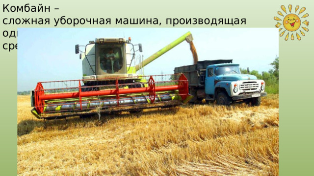Комбайн – сложная уборочная машина, производящая  одновременно срезание хлеба, его обмолот и очистку зерна. 