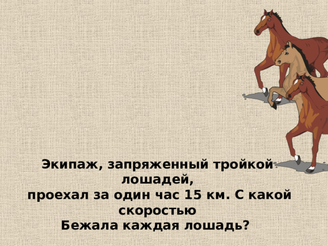 Экипаж, запряженный тройкой лошадей,  проехал за один час 15 км. С какой скоростью Бежала каждая лошадь? 