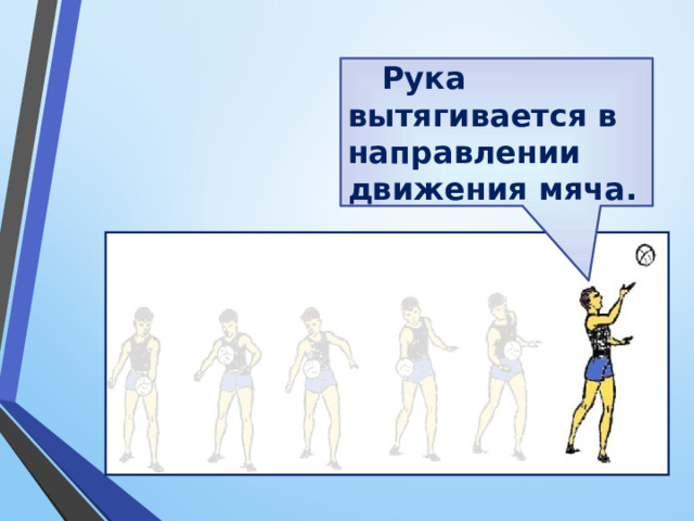 Рука вытягивается в направлении движения мяча. 