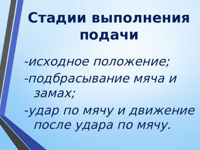 Стадии выполнения подачи -исходное положение; -подбрасывание мяча и замах; -удар по мячу и движение после удара по мячу. 