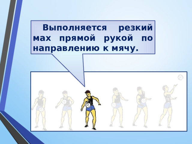 Выполняется резкий мах прямой рукой по направлению к мячу. 