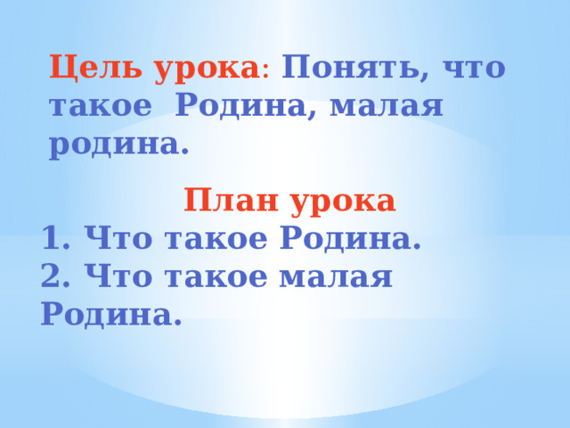Цель урока : Понять, что такое Родина, малая родина. План урока 1. Что такое Родина. 2. Что такое малая Родина. 