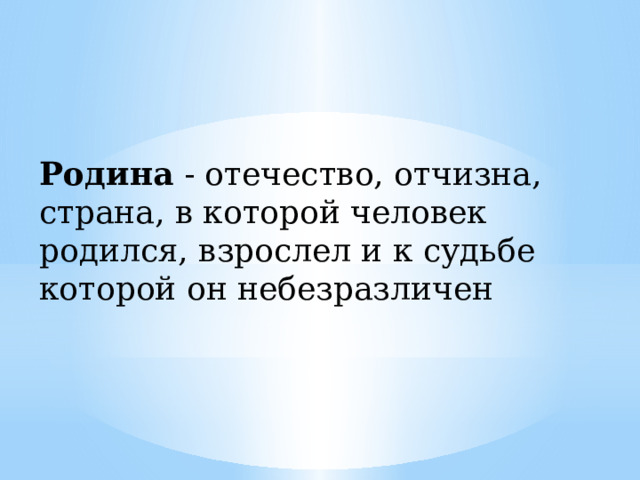 Родина  - отечество, отчизна, страна, в которой человек родился, взрослел и к судьбе которой он небезразличен 