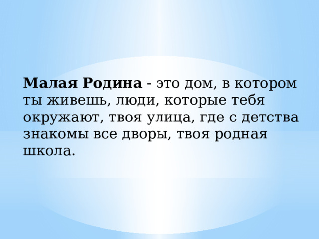 Малая   Родина  - это дом, в котором ты живешь, люди, которые тебя окружают, твоя улица, где с детства знакомы все дворы, твоя родная школа. 