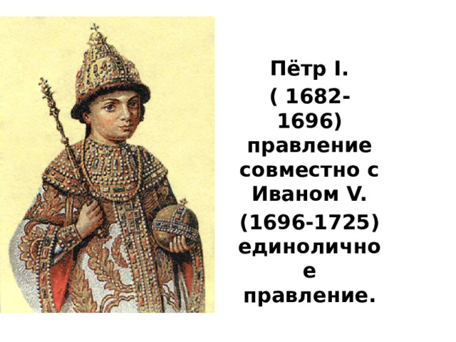 Пётр I. ( 1682-1696) правление совместно с Иваном V. (1696-1725) единоличное правление. 