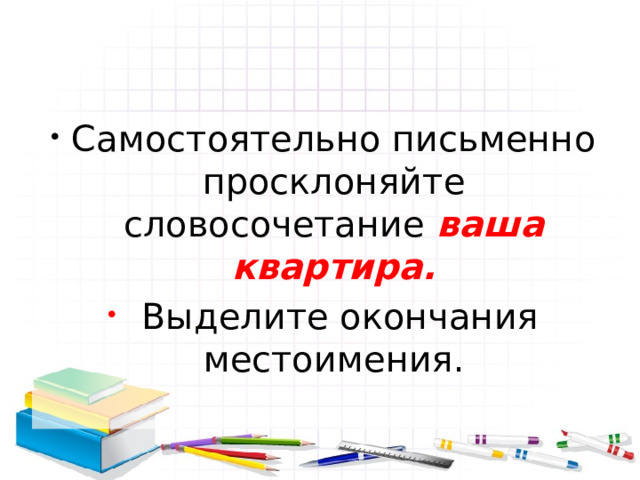 Самостоятельно письменно просклоняйте словосочетание ваша квартира.  Выделите окончания местоимения. 