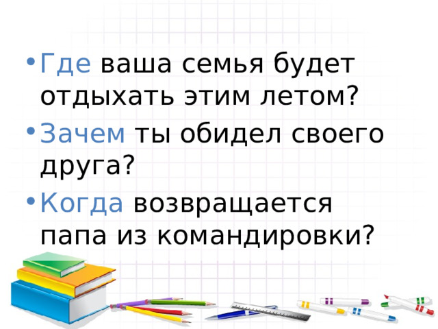Где ваша семья будет отдыхать этим летом? Зачем ты обидел своего друга? Когда возвращается папа из командировки? 