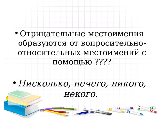 Отрицательные местоимения образуются от вопросительно-относительных местоимений с помощью ???? Нисколько, нечего, никого, некого . 