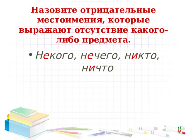 Назовите отрицательные местоимения, которые выражают отсутствие какого-либо предмета.   Н е кого, н е чего, н и кто, н и что 