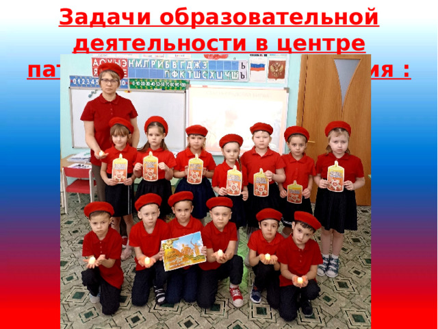 Задачи образовательной деятельности в центре патриотического воспитания :  