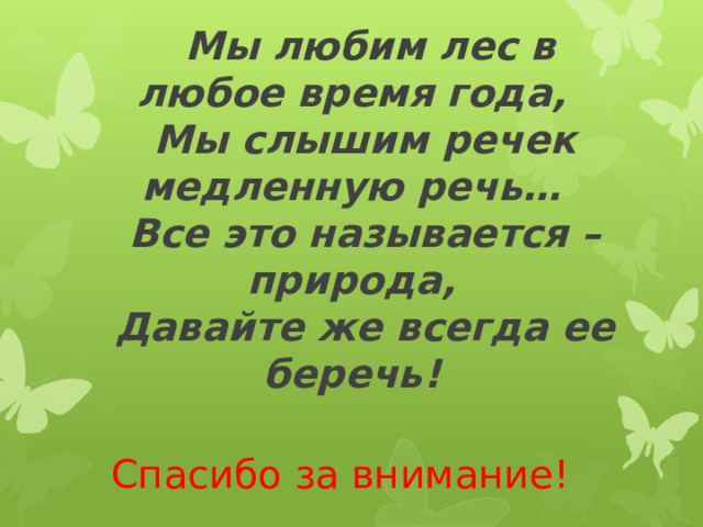   Мы любим лес в любое время года,    Мы слышим речек медленную речь…    Все это называется – природа,  Давайте же всегда ее беречь!  Спасибо за внимание! 
