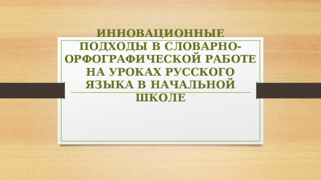 ИННОВАЦИОННЫЕ ПОДХОДЫ В СЛОВАРНО-ОРФОГРАФИЧЕСКОЙ РАБОТЕ НА УРОКАХ РУССКОГО ЯЗЫКА В НАЧАЛЬНОЙ ШКОЛЕ   