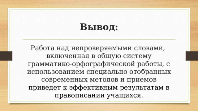Вывод: Работа над непроверяемыми словами, включенная в общую систему грамматико-орфографической работы, с использованием специально отобранных современных методов и приемов приведет к эффективным результатам в правописании учащихся. 