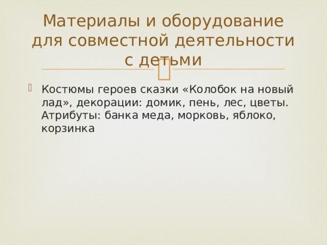 Материалы и оборудование для совместной деятельности с детьми Костюмы героев сказки «Колобок на новый лад», декорации: домик, пень, лес, цветы. Атрибуты: банка меда, морковь, яблоко, корзинка 
