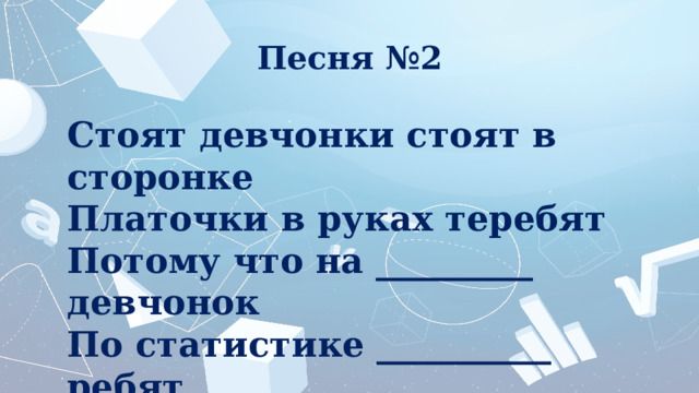 Песня №2 Стоят девчонки стоят в сторонке Платочки в руках теребят Потому что на _________ девчонок По статистике __________ ребят 