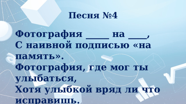Песня №4 Фотография _____ на ____, С наивной подписью «на память». Фотография, где мог ты улыбаться, Хотя улыбкой вряд ли что исправишь. 
