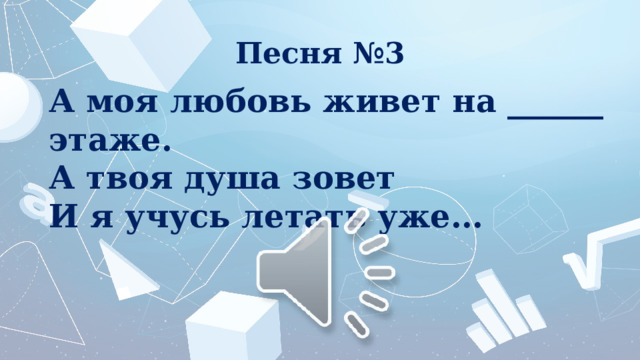 Песня №3 А моя любовь живет на ______ этаже. А твоя душа зовет И я учусь летать уже… 