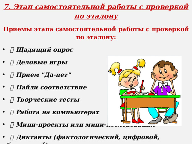7. Этап самостоятельной работы с проверкой по эталону Приемы  этапа самостоятельной работы с проверкой по эталону:  Щадящий опрос  Деловые игры  Прием 