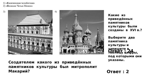Какие из приведённых памятников культуры были созданы в XVI в.?  Выберите два памятника культуры и запишите в таблицу цифры, под которыми они указаны. Ответ : 24 Создателем какого из приведённых памятников культуры был митрополит Макарий? Ответ : 2 