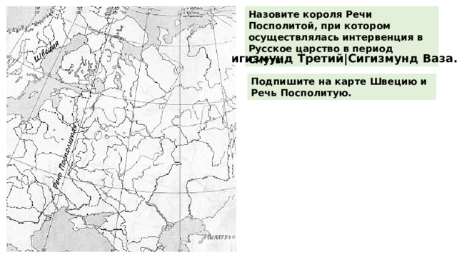 Назовите короля Речи Посполитой, при котором осуществлялась интервенция в Русское царство в период Смуты. Сигизмунд Третий|Сигизмунд Ваза. Подпишите на карте Швецию и Речь Посполитую. 