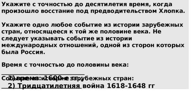 Укажите с точностью до десятилетия время, когда произошло восстание под предводительством Хлопка.  Укажите одно любое событие из истории зарубежных стран, относящееся к той же половине века. Не следует указывать событие из истории международных отношений, одной из сторон которых была Россия.  Время с точностью до половины века: _____________________________ Событие из истории зарубежных стран: ____________________________ время: 1600-е гг.; 2) Тридцатилетняя война 1618-1648 гг 