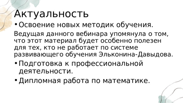 Актуальность Освоение новых методик обучения. Ведущая данного вебинара упомянула о том, что этот материал будет особенно полезен для тех, кто не работает по системе развивающего обучения Эльконина-Давыдова. Подготовка к профессиональной деятельности. Дипломная работа по математике. 
