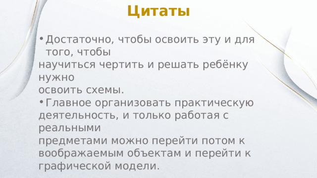 Цитаты Достаточно, чтобы освоить эту и для того, чтобы научиться чертить и решать ребёнку нужно освоить схемы. Главное организовать практическую деятельность, и только работая с реальными предметами можно перейти потом к воображаемым объектам и перейти к графической модели. 